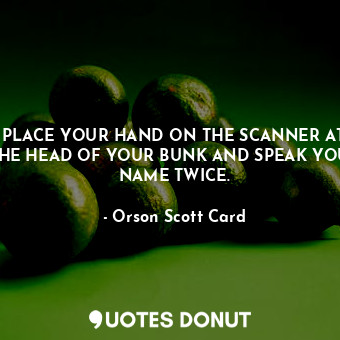 PLACE YOUR HAND ON THE SCANNER AT THE HEAD OF YOUR BUNK AND SPEAK YOUR NAME TWICE.