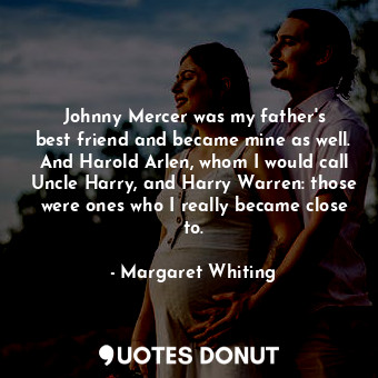  Johnny Mercer was my father&#39;s best friend and became mine as well. And Harol... - Margaret Whiting - Quotes Donut