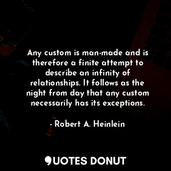 Any custom is man-made and is therefore a finite attempt to describe an infinity of relationships. It follows as the night from day that any custom necessarily has its exceptions.