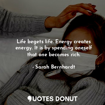  Life begets life. Energy creates energy. It is by spending oneself that one beco... - Sarah Bernhardt - Quotes Donut