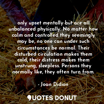  only upset mentally but are all unbalanced physically. No matter how calm and co... - Joan Didion - Quotes Donut