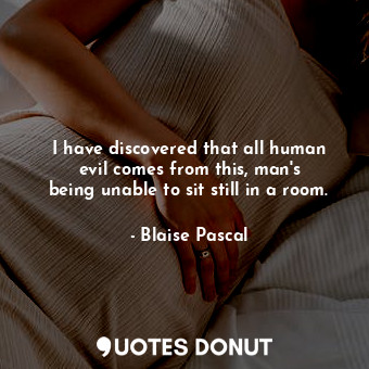  I have discovered that all human evil comes from this, man&#39;s being unable to... - Blaise Pascal - Quotes Donut