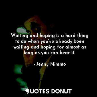 Waiting and hoping is a hard thing to do when you've already been waiting and hoping for almost as long as you can bear it.