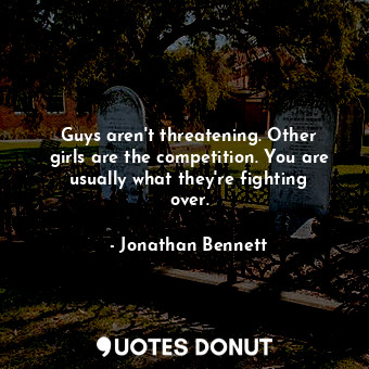  Guys aren&#39;t threatening. Other girls are the competition. You are usually wh... - Jonathan Bennett - Quotes Donut