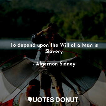 To depend upon the Will of a Man is Slavery.