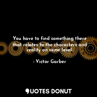  You have to find something there that relates to the characters and reality on s... - Victor Garber - Quotes Donut