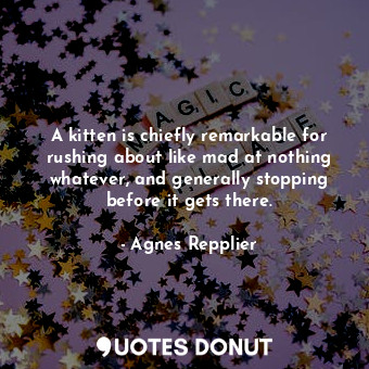  A kitten is chiefly remarkable for rushing about like mad at nothing whatever, a... - Agnes Repplier - Quotes Donut
