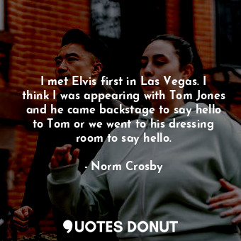 I met Elvis first in Las Vegas. I think I was appearing with Tom Jones and he came backstage to say hello to Tom or we went to his dressing room to say hello.