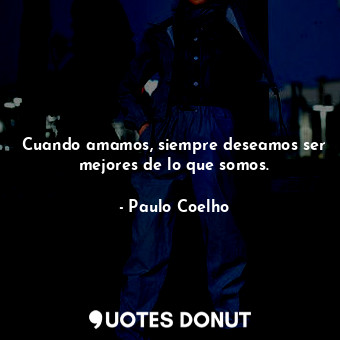  Cuando amamos, siempre deseamos ser mejores de lo que somos.... - Paulo Coelho - Quotes Donut