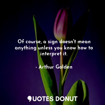  Of course, a sign doesn't mean anything unless you know how to interpret it.... - Arthur Golden - Quotes Donut