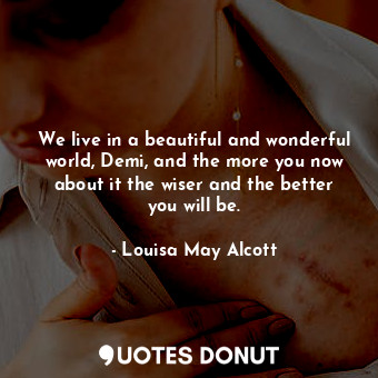  We live in a beautiful and wonderful world, Demi, and the more you now about it ... - Louisa May Alcott - Quotes Donut