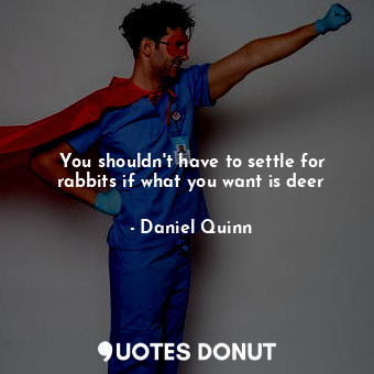  You shouldn't have to settle for rabbits if what you want is deer... - Daniel Quinn - Quotes Donut