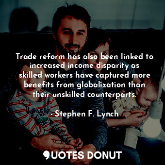  Trade reform has also been linked to increased income disparity as skilled worke... - Stephen F. Lynch - Quotes Donut
