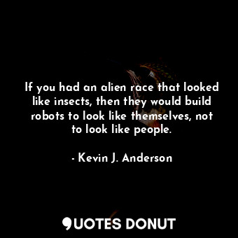 If you had an alien race that looked like insects, then they would build robots to look like themselves, not to look like people.
