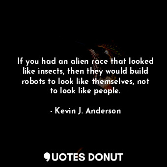  If you had an alien race that looked like insects, then they would build robots ... - Kevin J. Anderson - Quotes Donut