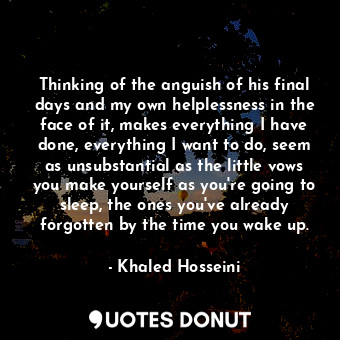  Thinking of the anguish of his final days and my own helplessness in the face of... - Khaled Hosseini - Quotes Donut