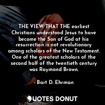 THE VIEW THAT THE earliest Christians understood Jesus to have become the Son of God at his resurrection is not revolutionary among scholars of the New Testament. One of the greatest scholars of the second half of the twentieth century was Raymond Brown.