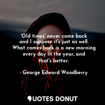  &#39;Old times&#39; never come back and I suppose it&#39;s just as well. What co... - George Edward Woodberry - Quotes Donut