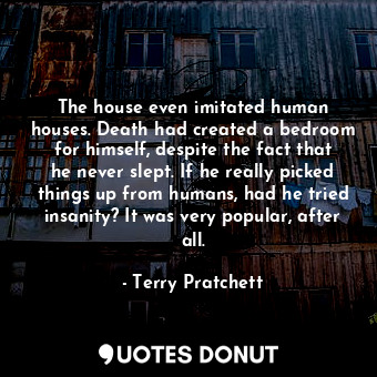 The house even imitated human houses. Death had created a bedroom for himself, despite the fact that he never slept. If he really picked things up from humans, had he tried insanity? It was very popular, after all.