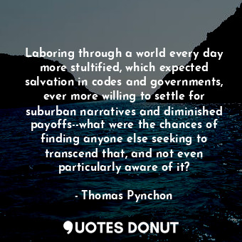Laboring through a world every day more stultified, which expected salvation in codes and governments, ever more willing to settle for suburban narratives and diminished payoffs--what were the chances of finding anyone else seeking to transcend that, and not even particularly aware of it?