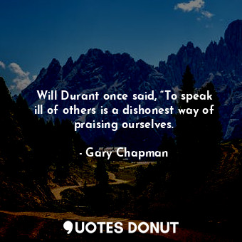 Will Durant once said, “To speak ill of others is a dishonest way of praising ourselves.