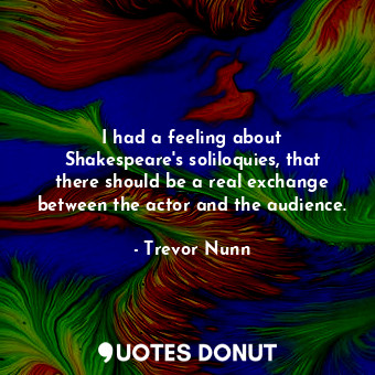  I had a feeling about Shakespeare&#39;s soliloquies, that there should be a real... - Trevor Nunn - Quotes Donut