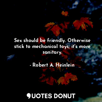  Sex should be friendly. Otherwise stick to mechanical toys; it's more sanitary.... - Robert A. Heinlein - Quotes Donut