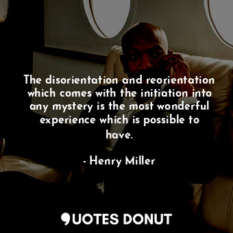  The disorientation and reorientation which comes with the initiation into any my... - Henry Miller - Quotes Donut