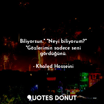  Biliyorsun." "Neyi biliyorum?" "Gözlerimin sadece seni gördüğünü.... - Khaled Hosseini - Quotes Donut