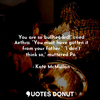  You are so bullheaded!” cried Aethra. “You must have gotten it from your father.... - Kate McMullan - Quotes Donut