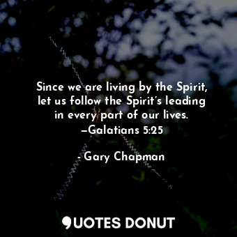 Since we are living by the Spirit, let us follow the Spirit’s leading in every part of our lives. —Galatians 5:25