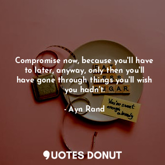  Compromise now, because you'll have to later, anyway, only then you'll have gone... - Ayn Rand - Quotes Donut