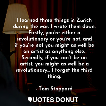 I learned three things in Zurich during the war. I wrote them down. Firstly, you... - Tom Stoppard - Quotes Donut