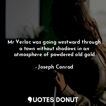 Mr Verloc was going westward through a town without shadows in an atmosphere of powdered old gold