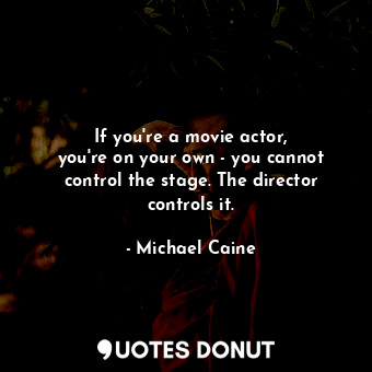 If you&#39;re a movie actor, you&#39;re on your own - you cannot control the stage. The director controls it.