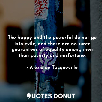 The happy and the powerful do not go into exile, and there are no surer guarantees of equality among men than poverty and misfortune.