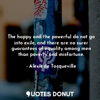  The happy and the powerful do not go into exile, and there are no surer guarante... - Alexis de Tocqueville - Quotes Donut