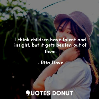  I think children have talent and insight, but it gets beaten out of them.... - Rita Dove - Quotes Donut