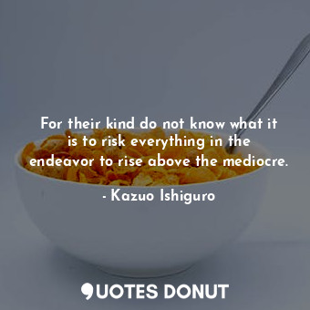  For their kind do not know what it is to risk everything in the endeavor to rise... - Kazuo Ishiguro - Quotes Donut