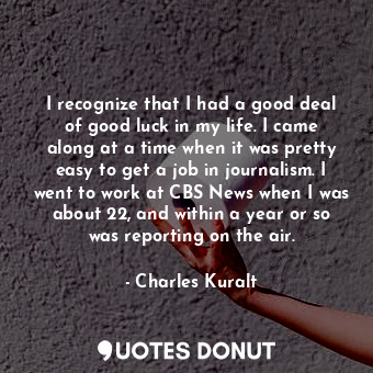  I recognize that I had a good deal of good luck in my life. I came along at a ti... - Charles Kuralt - Quotes Donut