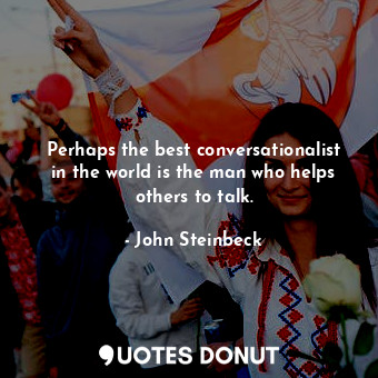 Perhaps the best conversationalist in the world is the man who helps others to talk.