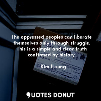  The oppressed peoples can liberate themselves only through struggle. This is a s... - Kim Il-sung - Quotes Donut