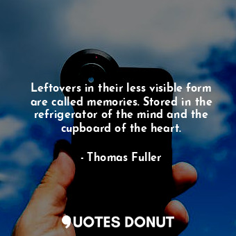 Leftovers in their less visible form are called memories. Stored in the refrigerator of the mind and the cupboard of the heart.