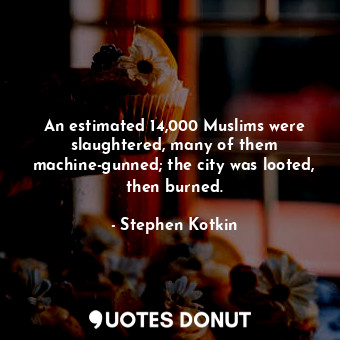  An estimated 14,000 Muslims were slaughtered, many of them machine-gunned; the c... - Stephen Kotkin - Quotes Donut