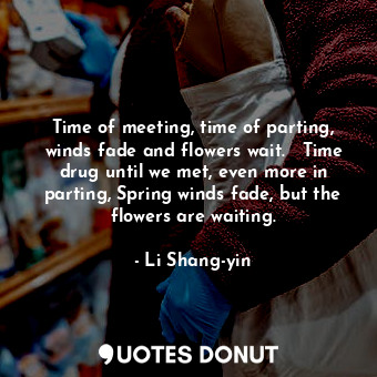  Time of meeting, time of parting, winds fade and flowers wait.   Time drug until... - Li Shang-yin - Quotes Donut