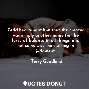 Zedd had taught him that the creator was simply another name for the force of balance in all things, and not some wise man sitting in judgment.