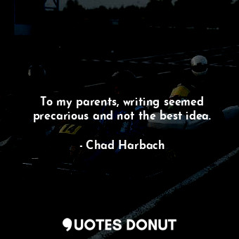  To my parents, writing seemed precarious and not the best idea.... - Chad Harbach - Quotes Donut