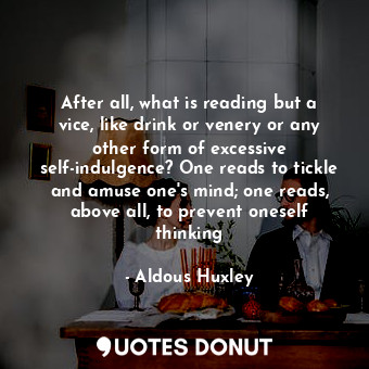 After all, what is reading but a vice, like drink or venery or any other form of excessive self-indulgence? One reads to tickle and amuse one's mind; one reads, above all, to prevent oneself thinking
