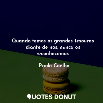  Quando temos os grandes tesouros diante de nós, nunca os reconhecemos... - Paulo Coelho - Quotes Donut