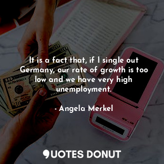  It is a fact that, if I single out Germany, our rate of growth is too low and we... - Angela Merkel - Quotes Donut